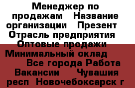 Менеджер по продажам › Название организации ­ Презент › Отрасль предприятия ­ Оптовые продажи › Минимальный оклад ­ 35 000 - Все города Работа » Вакансии   . Чувашия респ.,Новочебоксарск г.